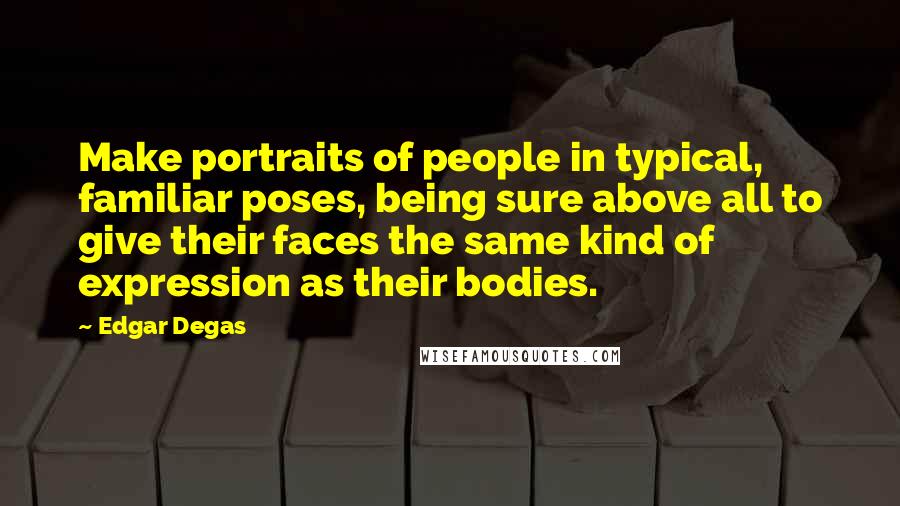 Edgar Degas Quotes: Make portraits of people in typical, familiar poses, being sure above all to give their faces the same kind of expression as their bodies.