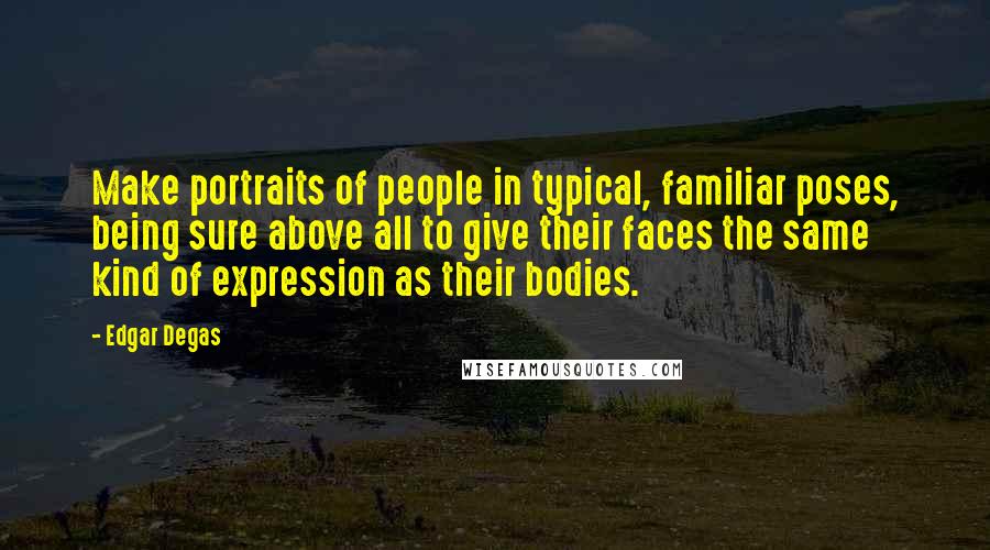 Edgar Degas Quotes: Make portraits of people in typical, familiar poses, being sure above all to give their faces the same kind of expression as their bodies.