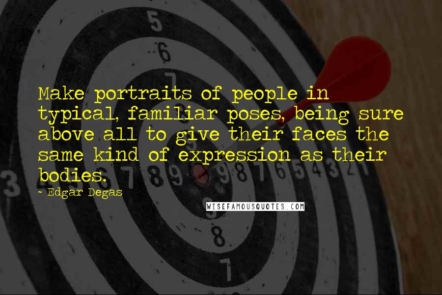 Edgar Degas Quotes: Make portraits of people in typical, familiar poses, being sure above all to give their faces the same kind of expression as their bodies.