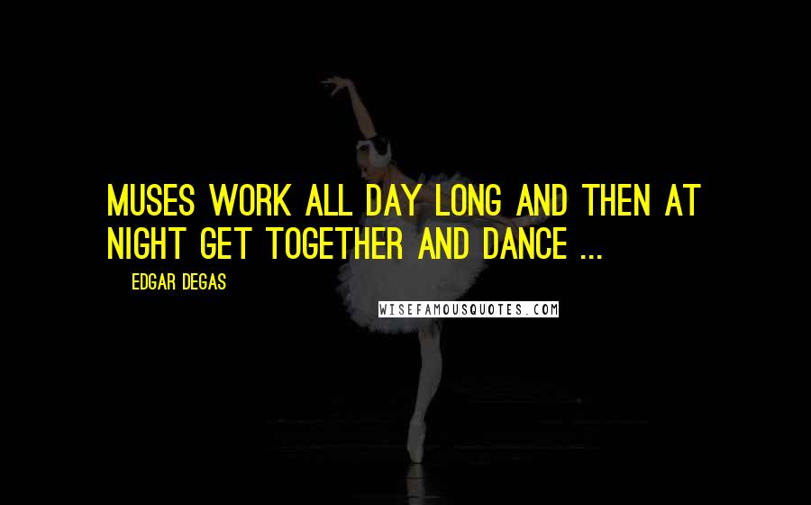 Edgar Degas Quotes: Muses work all day long and then at night get together and dance ...