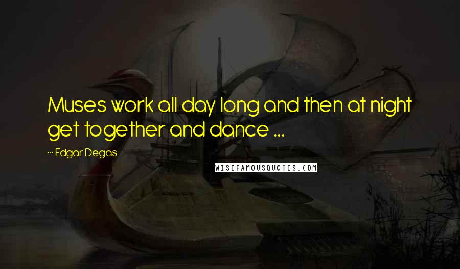 Edgar Degas Quotes: Muses work all day long and then at night get together and dance ...