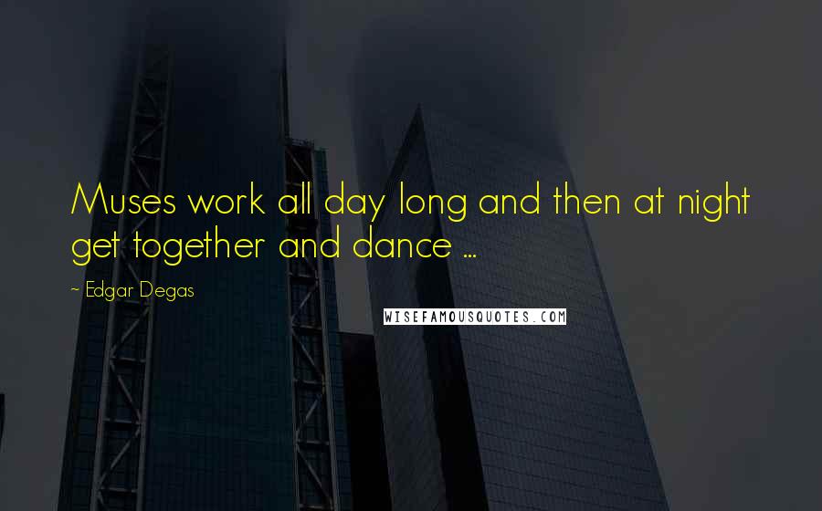 Edgar Degas Quotes: Muses work all day long and then at night get together and dance ...