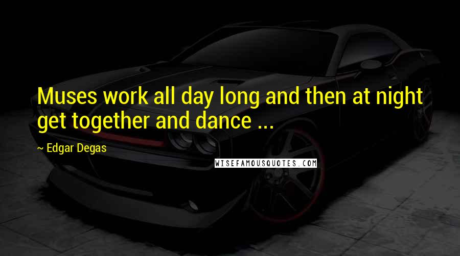 Edgar Degas Quotes: Muses work all day long and then at night get together and dance ...