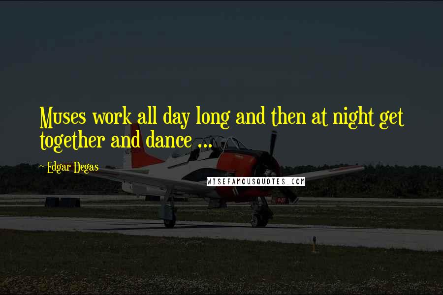 Edgar Degas Quotes: Muses work all day long and then at night get together and dance ...