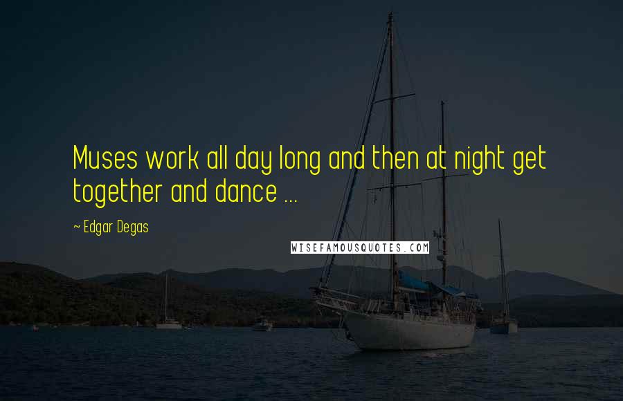 Edgar Degas Quotes: Muses work all day long and then at night get together and dance ...