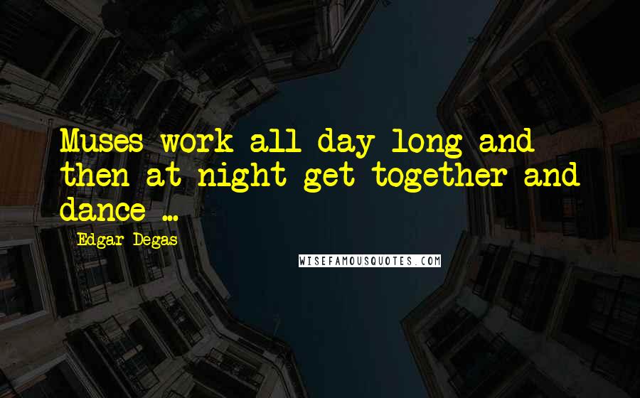 Edgar Degas Quotes: Muses work all day long and then at night get together and dance ...