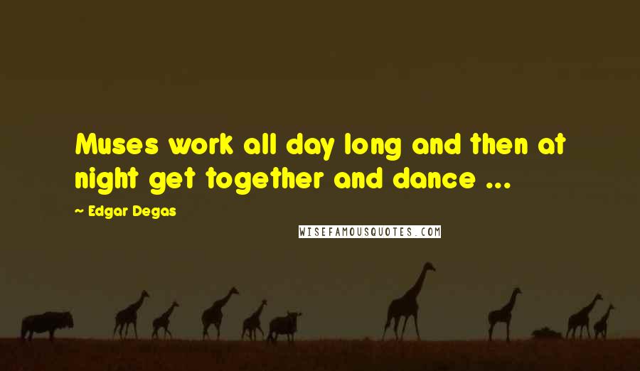 Edgar Degas Quotes: Muses work all day long and then at night get together and dance ...