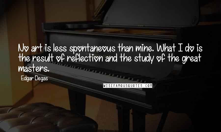 Edgar Degas Quotes: No art is less spontaneous than mine. What I do is the result of reflection and the study of the great masters.