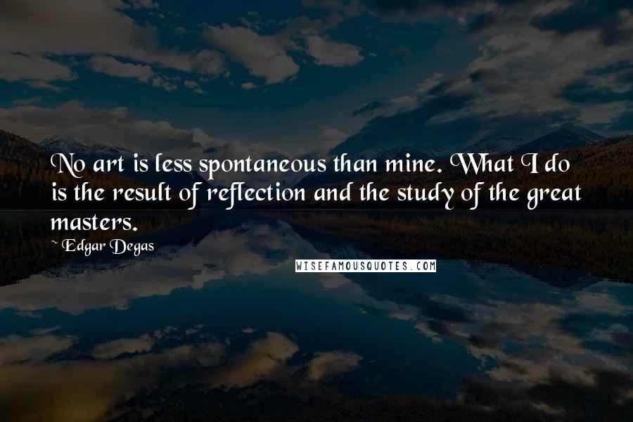 Edgar Degas Quotes: No art is less spontaneous than mine. What I do is the result of reflection and the study of the great masters.