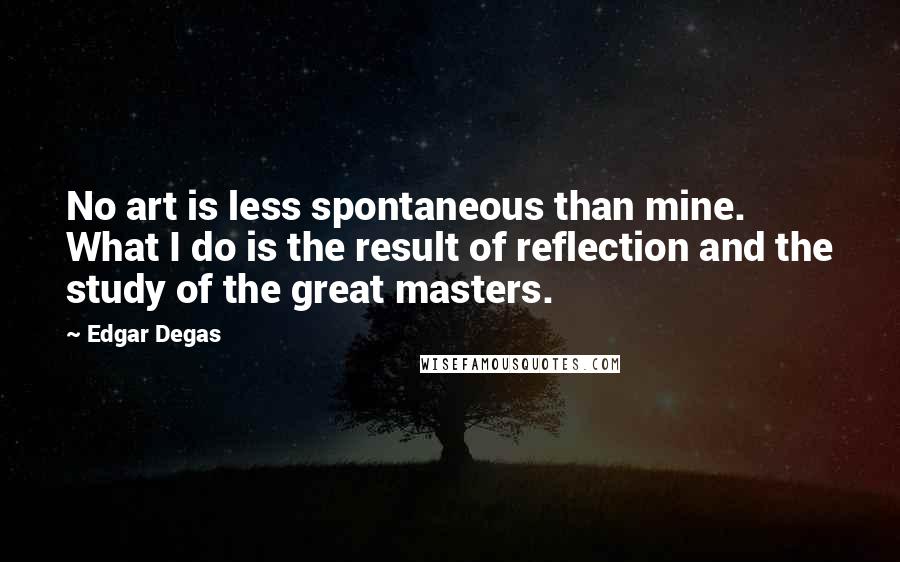 Edgar Degas Quotes: No art is less spontaneous than mine. What I do is the result of reflection and the study of the great masters.