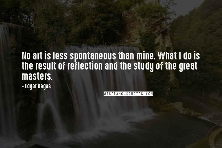 Edgar Degas Quotes: No art is less spontaneous than mine. What I do is the result of reflection and the study of the great masters.
