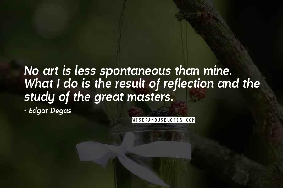 Edgar Degas Quotes: No art is less spontaneous than mine. What I do is the result of reflection and the study of the great masters.