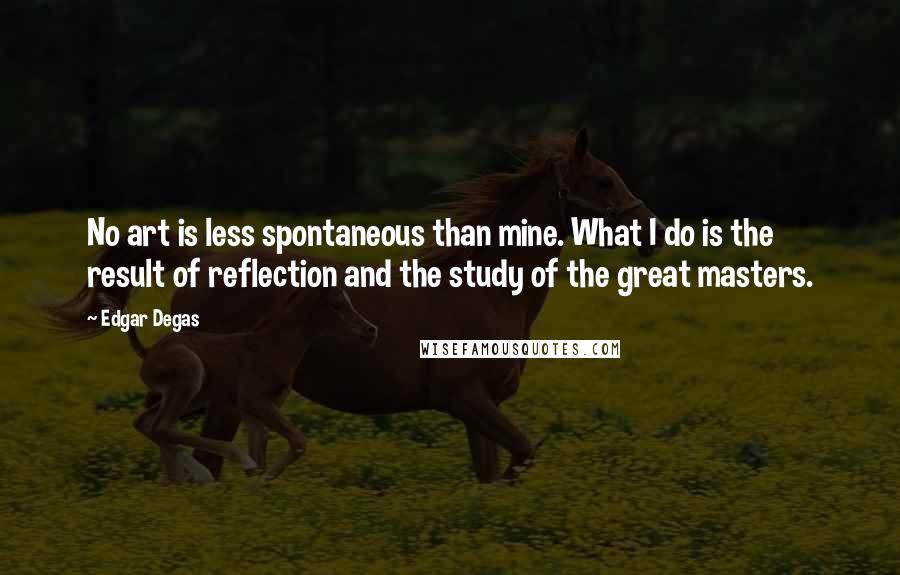 Edgar Degas Quotes: No art is less spontaneous than mine. What I do is the result of reflection and the study of the great masters.