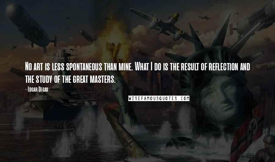 Edgar Degas Quotes: No art is less spontaneous than mine. What I do is the result of reflection and the study of the great masters.