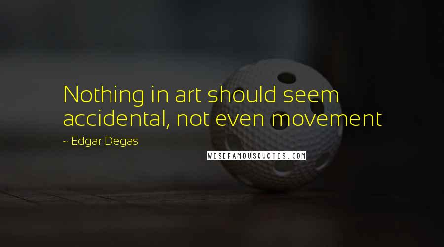 Edgar Degas Quotes: Nothing in art should seem accidental, not even movement