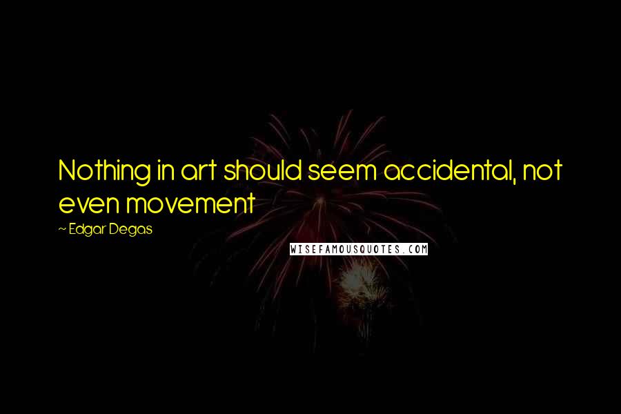 Edgar Degas Quotes: Nothing in art should seem accidental, not even movement