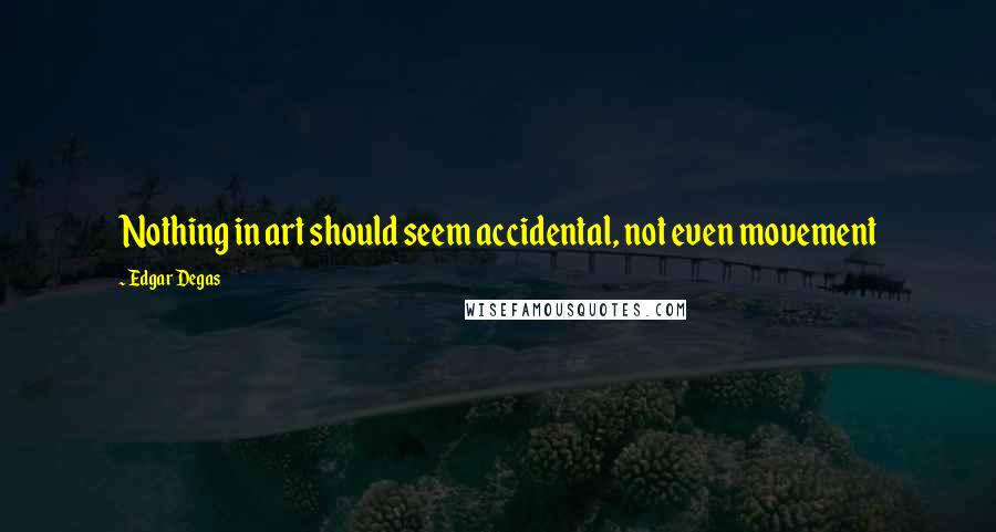 Edgar Degas Quotes: Nothing in art should seem accidental, not even movement