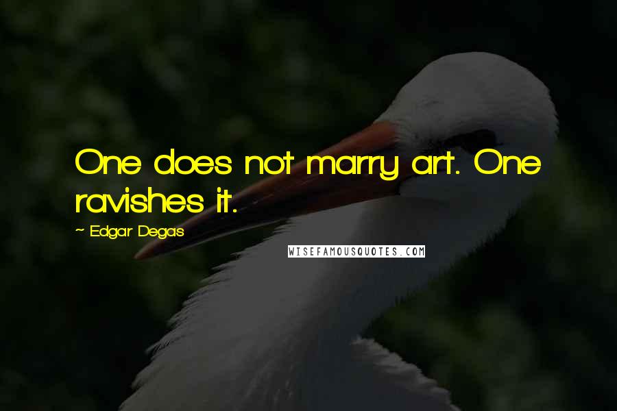 Edgar Degas Quotes: One does not marry art. One ravishes it.