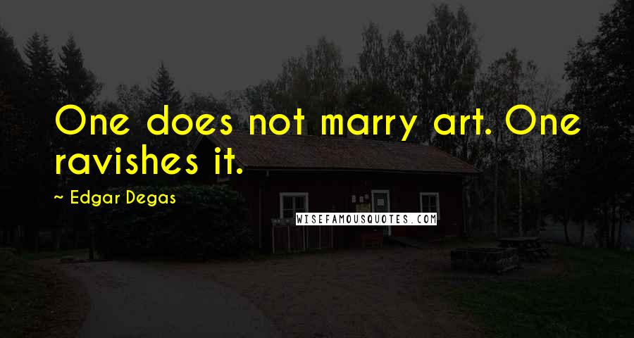 Edgar Degas Quotes: One does not marry art. One ravishes it.