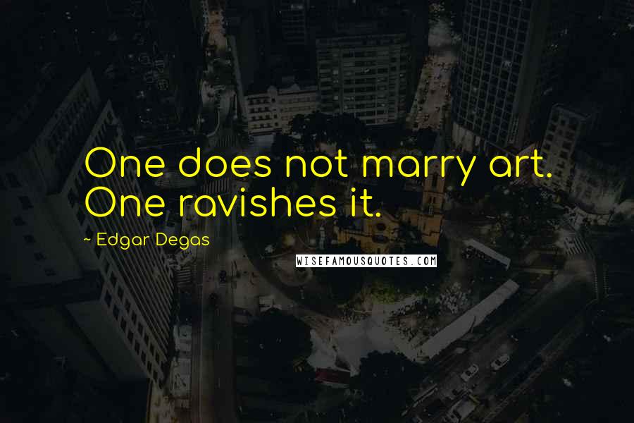 Edgar Degas Quotes: One does not marry art. One ravishes it.