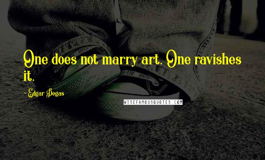 Edgar Degas Quotes: One does not marry art. One ravishes it.