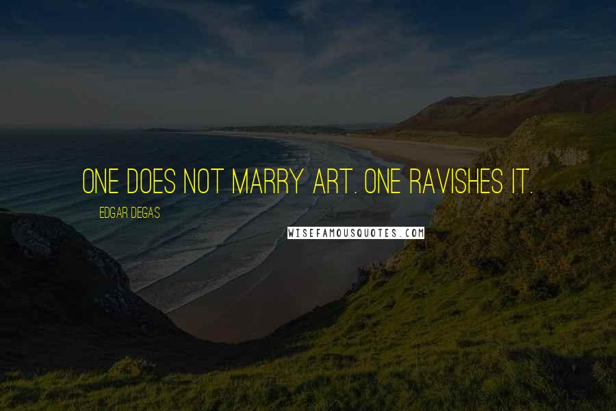 Edgar Degas Quotes: One does not marry art. One ravishes it.