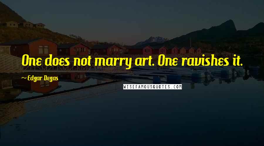 Edgar Degas Quotes: One does not marry art. One ravishes it.