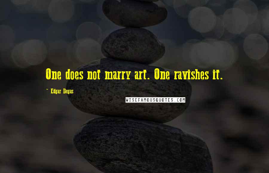 Edgar Degas Quotes: One does not marry art. One ravishes it.