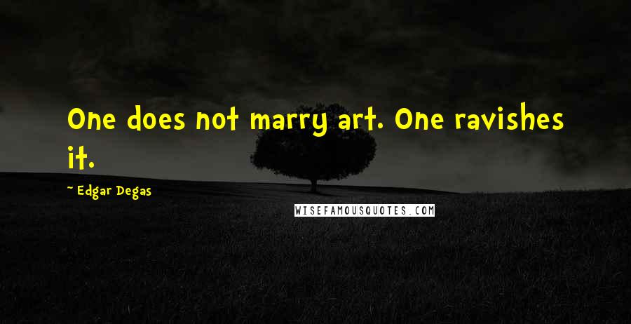 Edgar Degas Quotes: One does not marry art. One ravishes it.