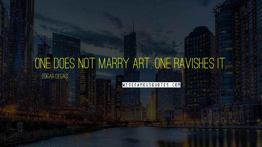 Edgar Degas Quotes: One does not marry art. One ravishes it.