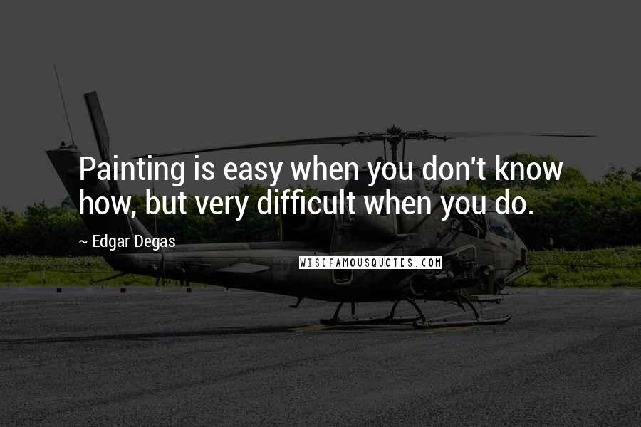 Edgar Degas Quotes: Painting is easy when you don't know how, but very difficult when you do.