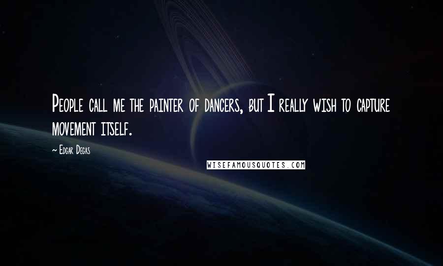 Edgar Degas Quotes: People call me the painter of dancers, but I really wish to capture movement itself.