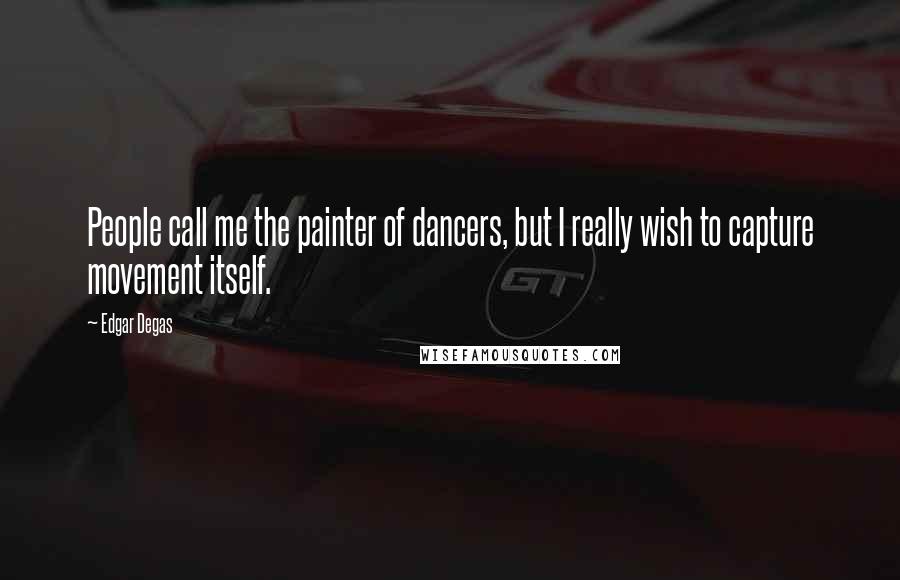 Edgar Degas Quotes: People call me the painter of dancers, but I really wish to capture movement itself.