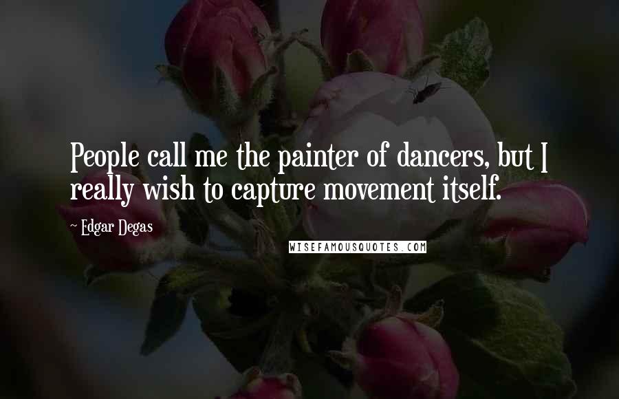 Edgar Degas Quotes: People call me the painter of dancers, but I really wish to capture movement itself.