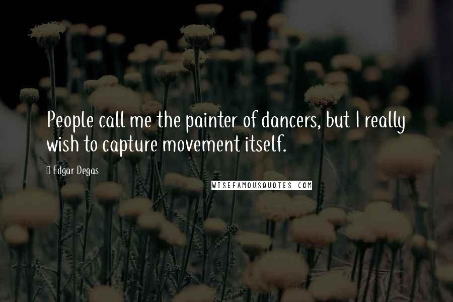 Edgar Degas Quotes: People call me the painter of dancers, but I really wish to capture movement itself.