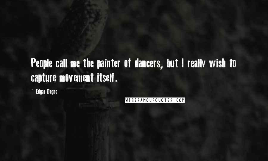 Edgar Degas Quotes: People call me the painter of dancers, but I really wish to capture movement itself.