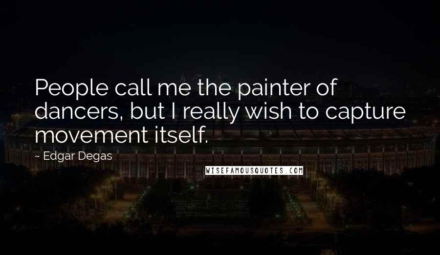 Edgar Degas Quotes: People call me the painter of dancers, but I really wish to capture movement itself.