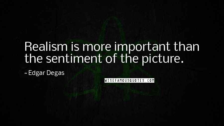 Edgar Degas Quotes: Realism is more important than the sentiment of the picture.