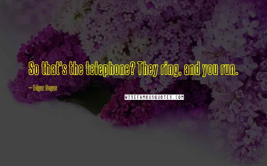 Edgar Degas Quotes: So that's the telephone? They ring, and you run.