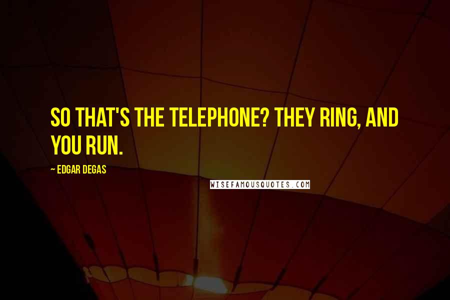 Edgar Degas Quotes: So that's the telephone? They ring, and you run.