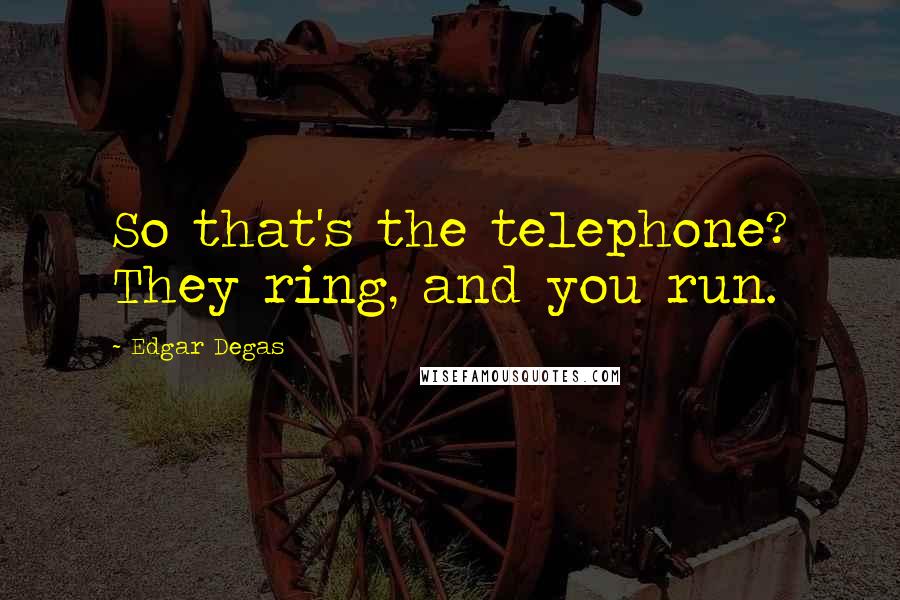 Edgar Degas Quotes: So that's the telephone? They ring, and you run.