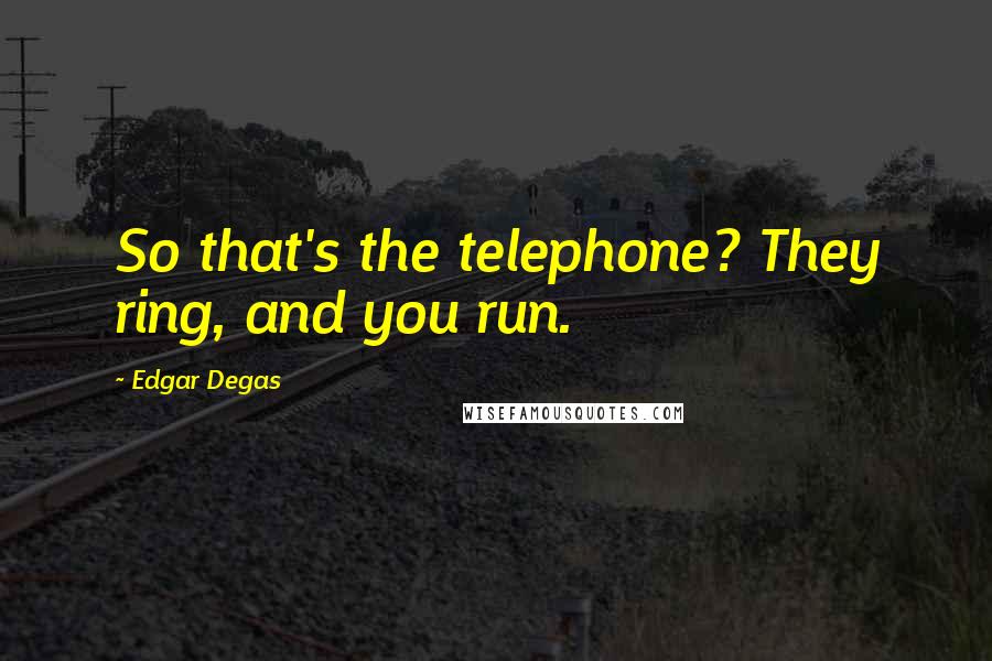 Edgar Degas Quotes: So that's the telephone? They ring, and you run.