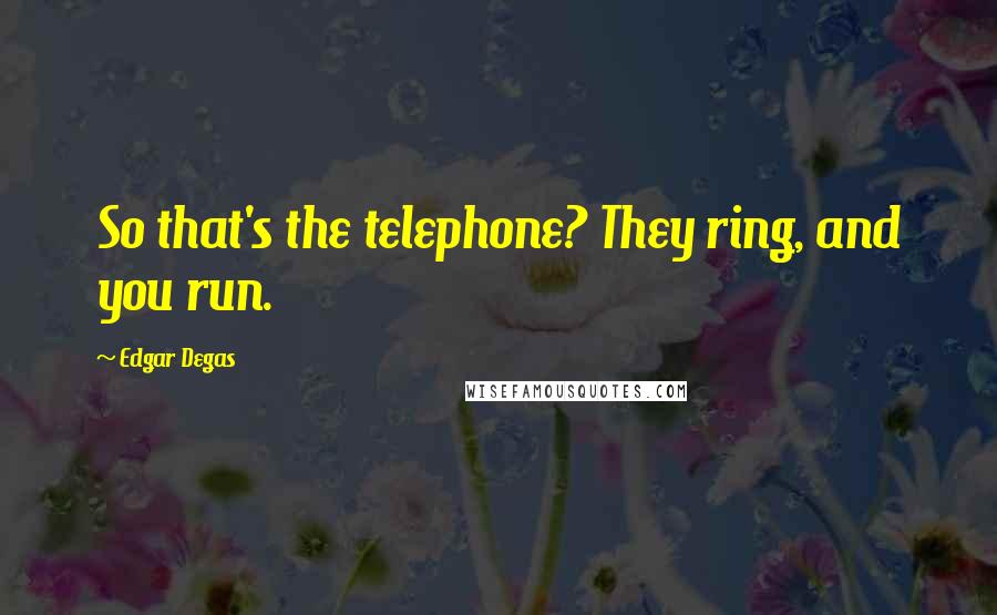 Edgar Degas Quotes: So that's the telephone? They ring, and you run.