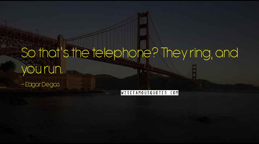 Edgar Degas Quotes: So that's the telephone? They ring, and you run.