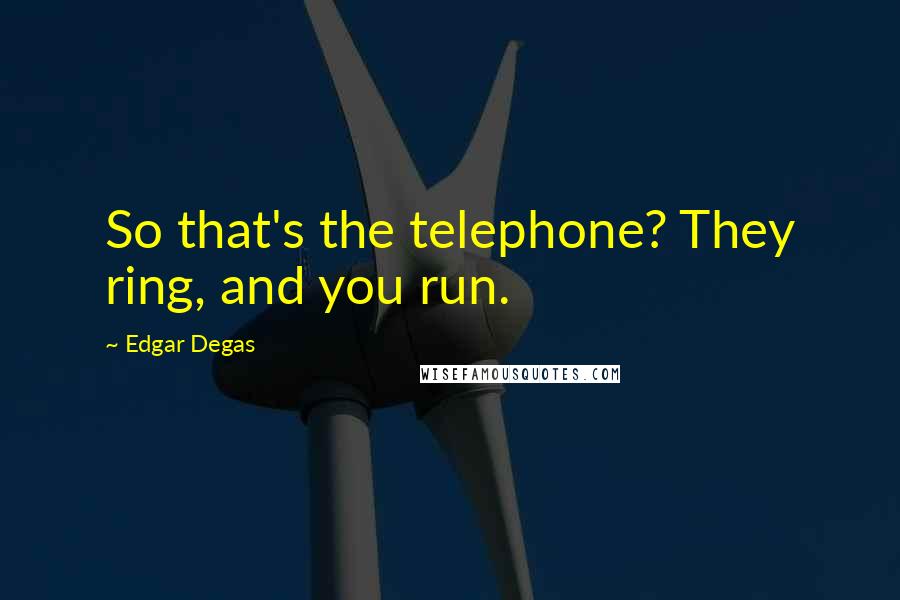 Edgar Degas Quotes: So that's the telephone? They ring, and you run.