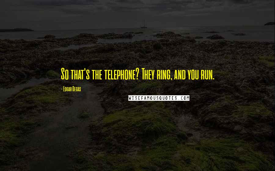 Edgar Degas Quotes: So that's the telephone? They ring, and you run.