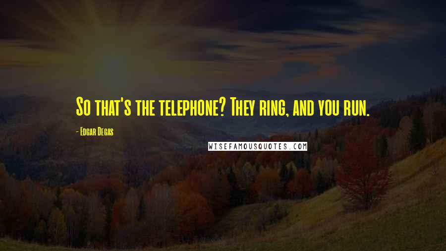 Edgar Degas Quotes: So that's the telephone? They ring, and you run.