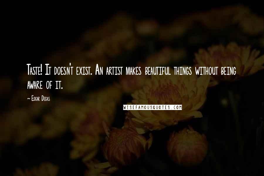 Edgar Degas Quotes: Taste! It doesn't exist. An artist makes beautiful things without being aware of it.