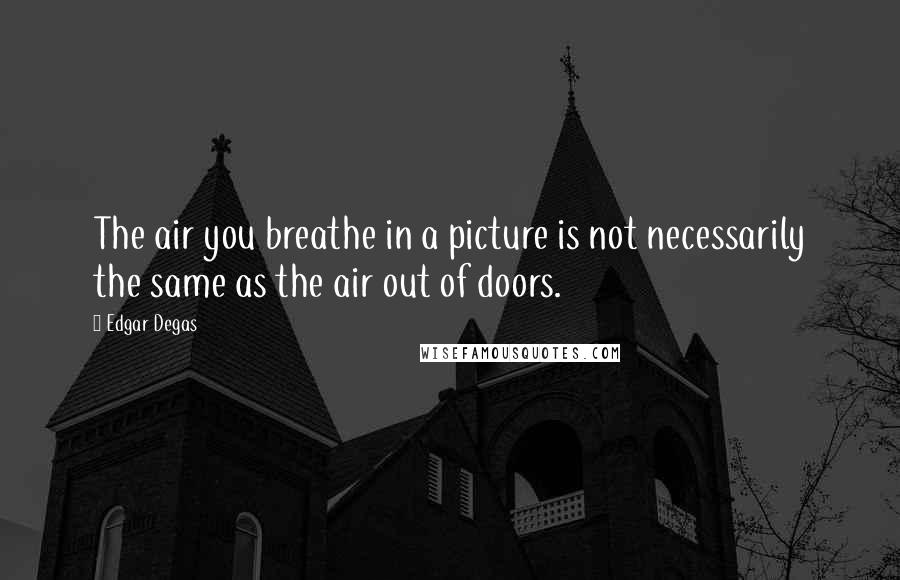 Edgar Degas Quotes: The air you breathe in a picture is not necessarily the same as the air out of doors.