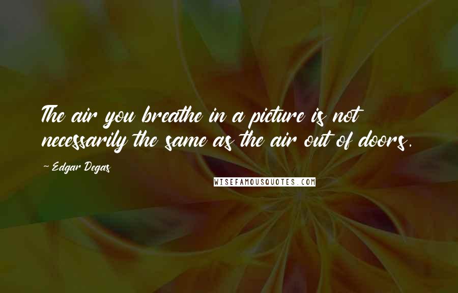 Edgar Degas Quotes: The air you breathe in a picture is not necessarily the same as the air out of doors.